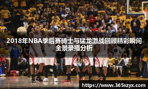 2018年NBA季后赛骑士与猛龙激战回顾精彩瞬间全景录播分析