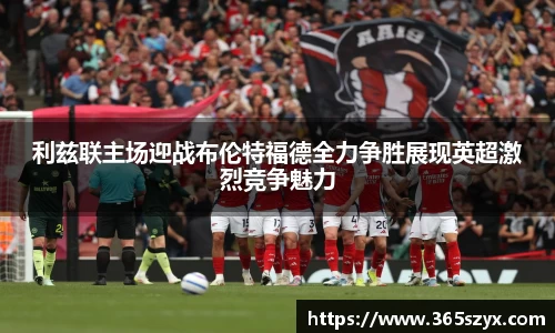 利兹联主场迎战布伦特福德全力争胜展现英超激烈竞争魅力