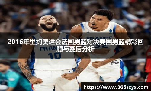 2016年里约奥运会法国男篮对决美国男篮精彩回顾与赛后分析